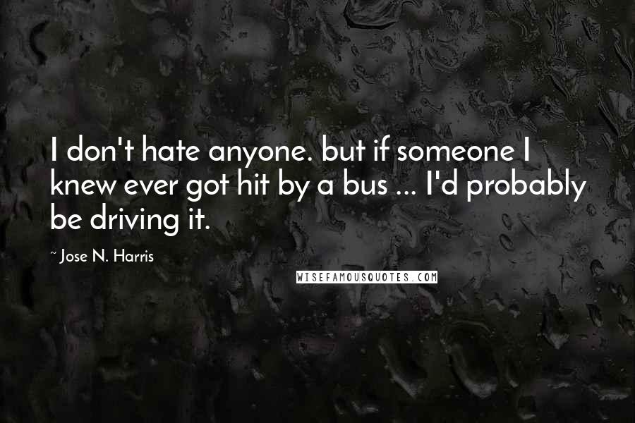 Jose N. Harris quotes: I don't hate anyone. but if someone I knew ever got hit by a bus ... I'd probably be driving it.