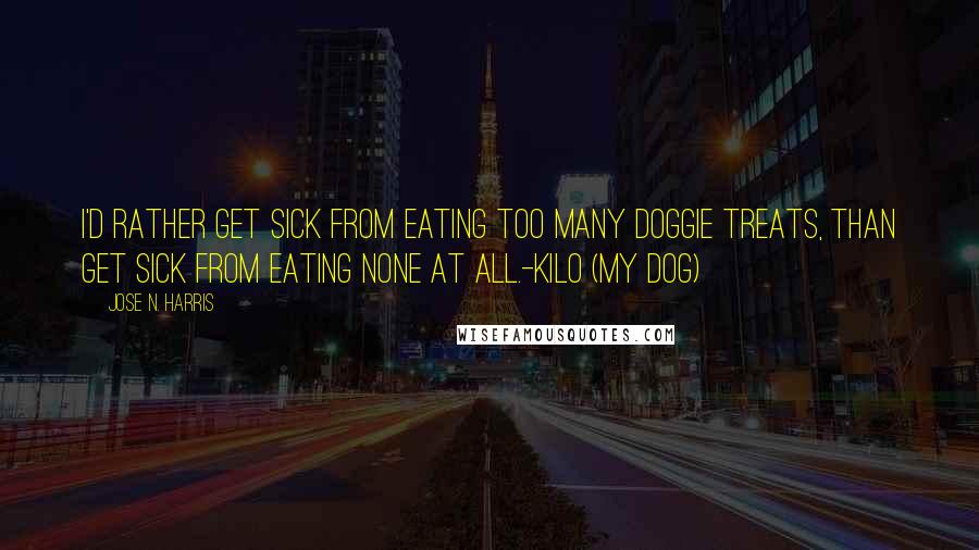 Jose N. Harris quotes: I'd rather get sick from eating too many doggie treats, than get sick from eating none at all.-Kilo (my dog)