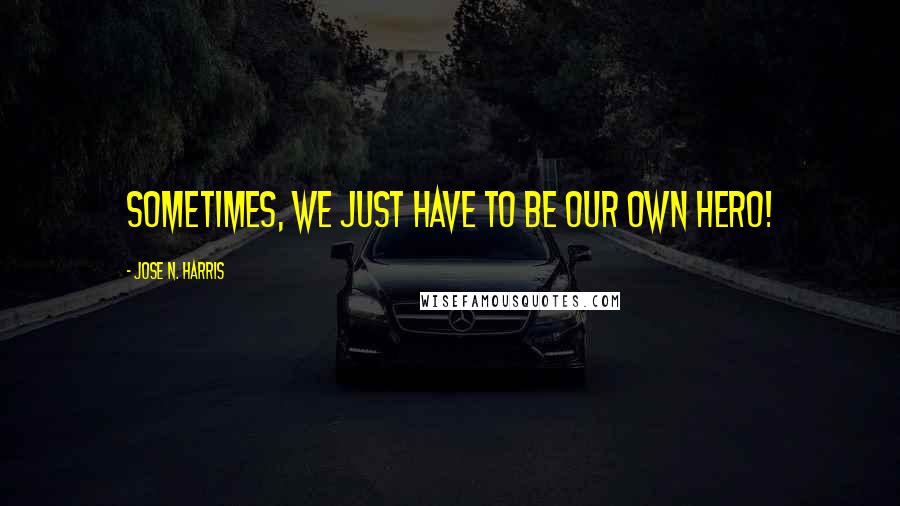 Jose N. Harris quotes: Sometimes, we just have to be our own hero!