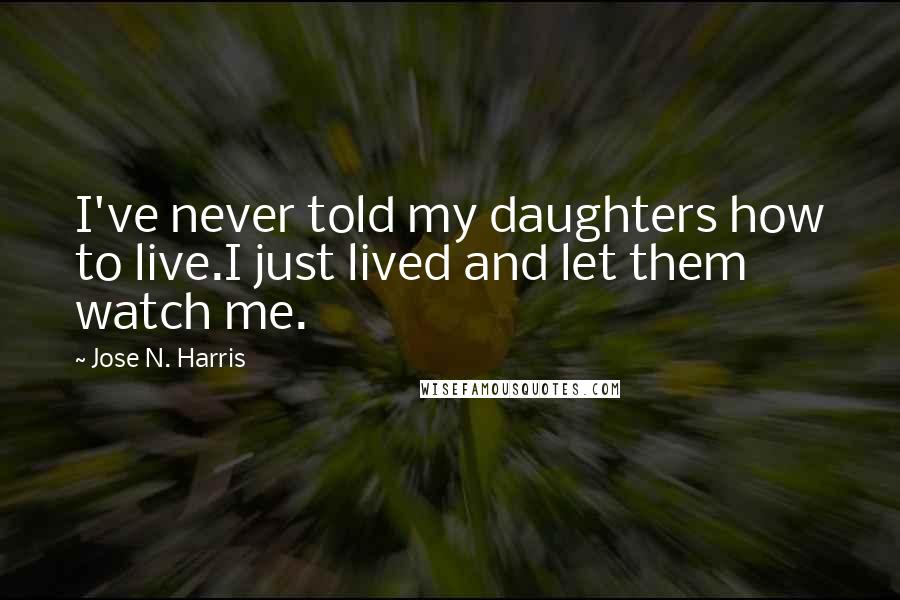 Jose N. Harris quotes: I've never told my daughters how to live.I just lived and let them watch me.