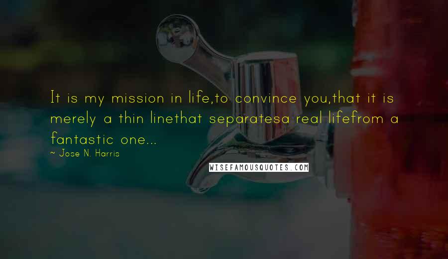 Jose N. Harris quotes: It is my mission in life,to convince you,that it is merely a thin linethat separatesa real lifefrom a fantastic one...