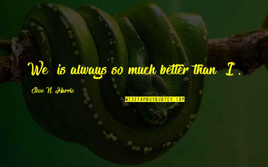 Jose N Harris Quotes By Jose N. Harris: We" is always so much better than "I". Jose N Harris Quotes By Jose N. Harris: We" is always so much better than "I".