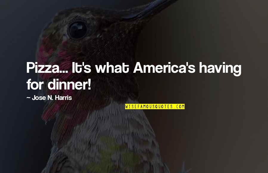 Jose N Harris Quotes By Jose N. Harris: Pizza... It's what America's having for dinner! Jose N Harris Quotes By Jose N. Harris: Pizza... It's what America's having for dinner!