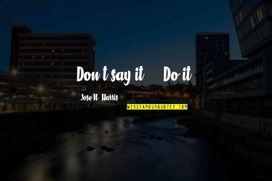 Jose N Harris Quotes By Jose N. Harris: Don't say it ... Do it! Jose N Harris Quotes By Jose N. Harris: Don't say it ... Do it!