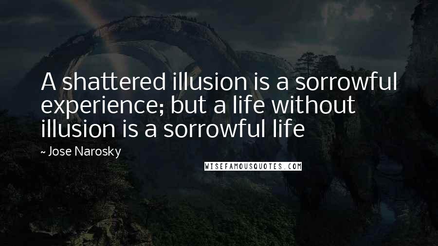 Jose Narosky quotes: A shattered illusion is a sorrowful experience; but a life without illusion is a sorrowful life