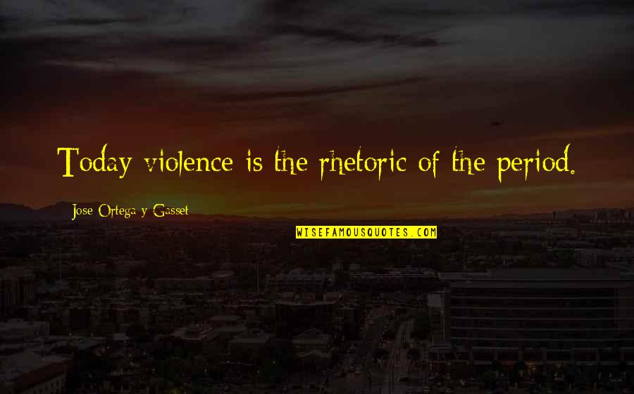 Jose Ortega Gasset Quotes By Jose Ortega Y Gasset: Today violence is the rhetoric of the period.