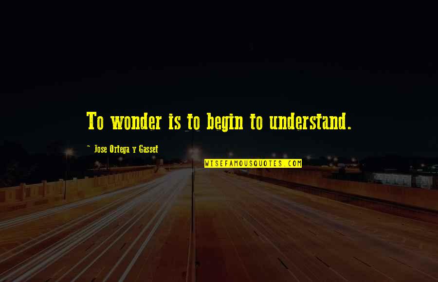 Jose Ortega Gasset Quotes By Jose Ortega Y Gasset: To wonder is to begin to understand.