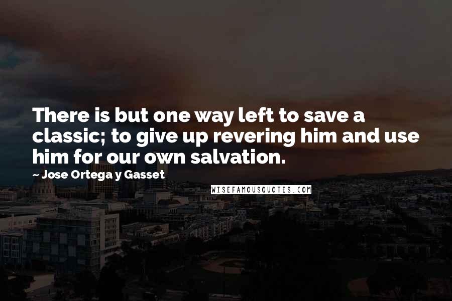 Jose Ortega Y Gasset quotes: There is but one way left to save a classic; to give up revering him and use him for our own salvation. Jose Ortega Y Gasset quotes: There is but one way left to save a classic; to give up revering him and use him for our own salvation.