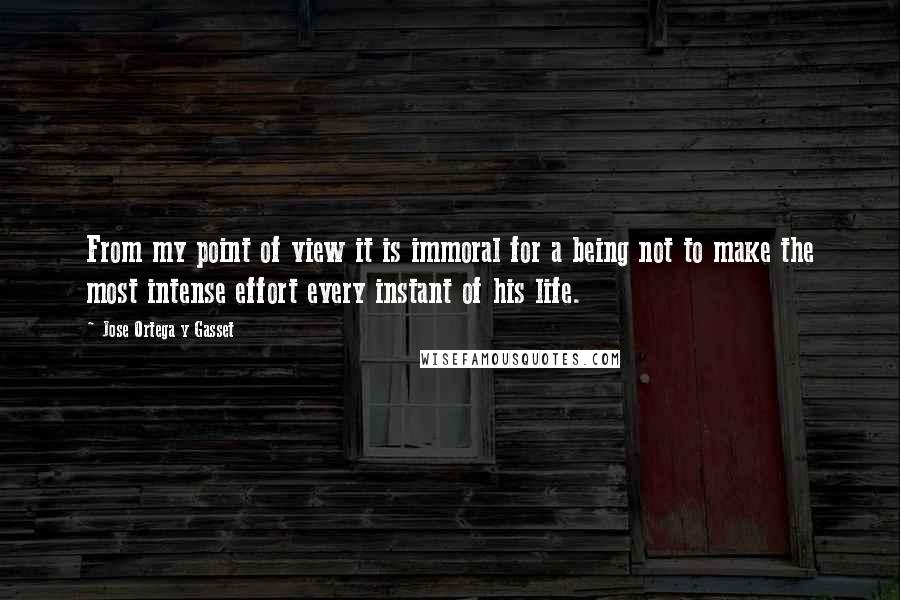 Jose Ortega Y Gasset quotes: From my point of view it is immoral for a being not to make the most intense effort every instant of his life. Jose Ortega Y Gasset quotes: From my point of view it is immoral for a being not to make the most intense effort every instant of his life.