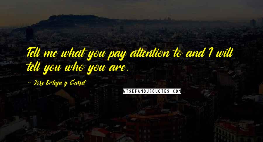 Jose Ortega Y Gasset quotes: Tell me what you pay attention to and I will tell you who you are.