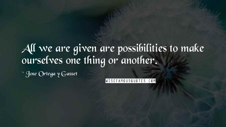 Jose Ortega Y Gasset quotes: All we are given are possibilities to make ourselves one thing or another.