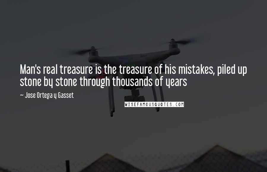 Jose Ortega Y Gasset quotes: Man's real treasure is the treasure of his mistakes, piled up stone by stone through thousands of years