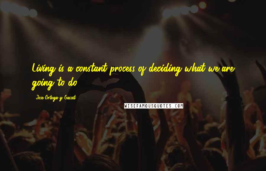 Jose Ortega Y Gasset quotes: Living is a constant process of deciding what we are going to do.