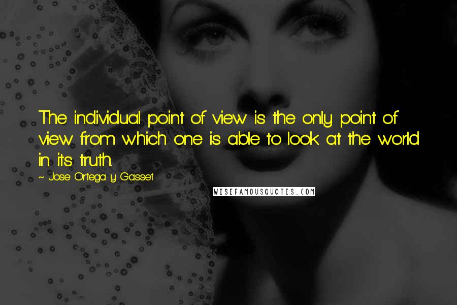 Jose Ortega Y Gasset quotes: The individual point of view is the only point of view from which one is able to look at the world in its truth.