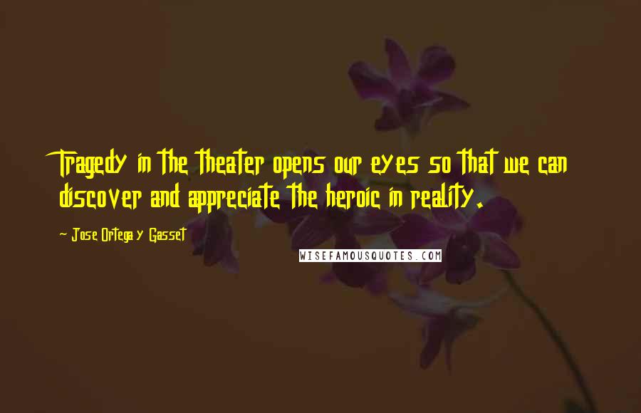 Jose Ortega Y Gasset quotes: Tragedy in the theater opens our eyes so that we can discover and appreciate the heroic in reality.