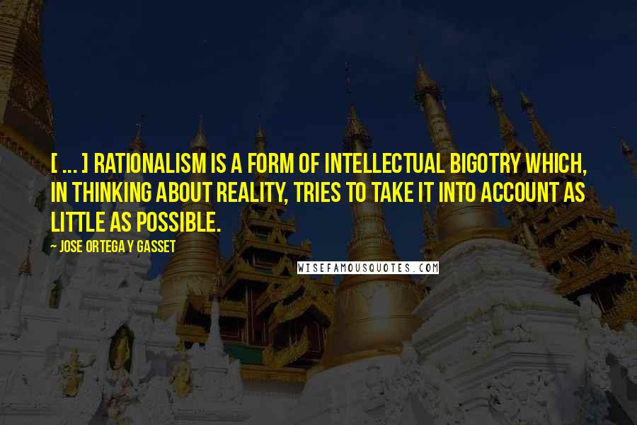 Jose Ortega Y Gasset quotes: [ ... ] rationalism is a form of intellectual bigotry which, in thinking about reality, tries to take it into account as little as possible.