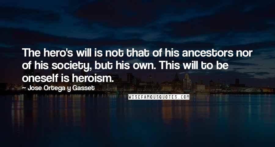 Jose Ortega Y Gasset quotes: The hero's will is not that of his ancestors nor of his society, but his own. This will to be oneself is heroism. Jose Ortega Y Gasset quotes: The hero's will is not that of his ancestors nor of his society, but his own. This will to be oneself is heroism.