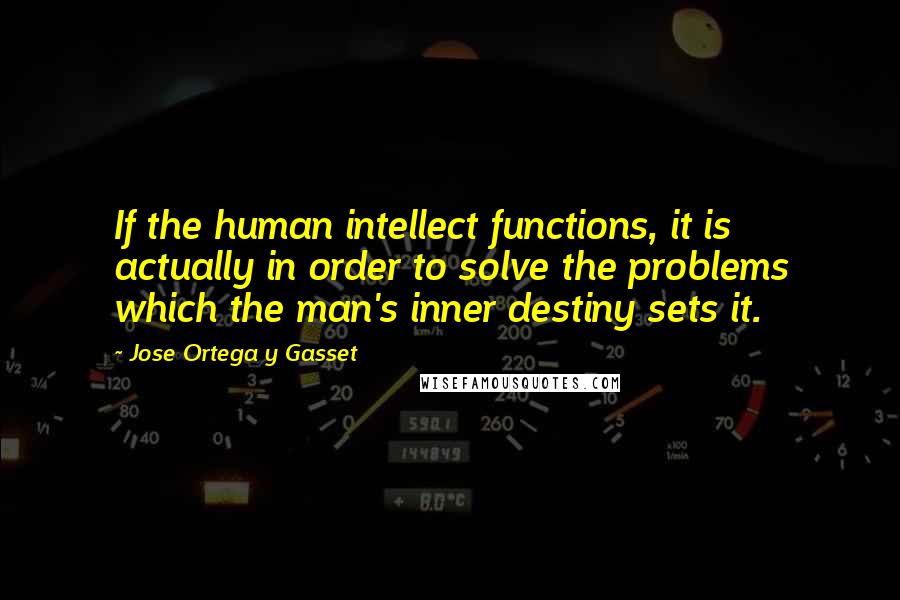 Jose Ortega Y Gasset quotes: If the human intellect functions, it is actually in order to solve the problems which the man's inner destiny sets it. Jose Ortega Y Gasset quotes: If the human intellect functions, it is actually in order to solve the problems which the man's inner destiny sets it.