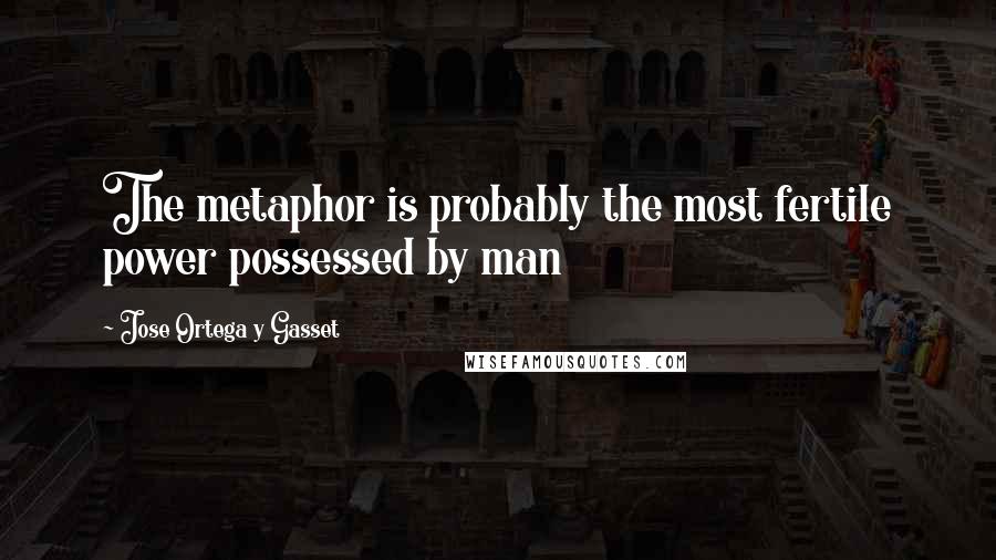 Jose Ortega Y Gasset quotes: The metaphor is probably the most fertile power possessed by man