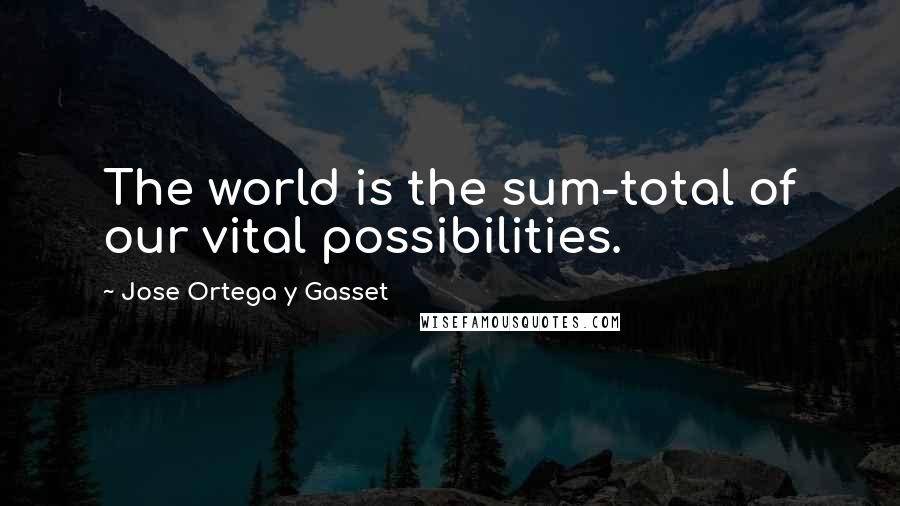 Jose Ortega Y Gasset quotes: The world is the sum-total of our vital possibilities.