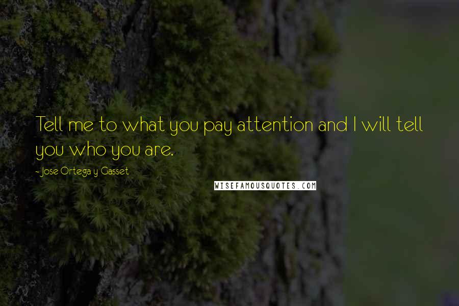 Jose Ortega Y Gasset quotes: Tell me to what you pay attention and I will tell you who you are.