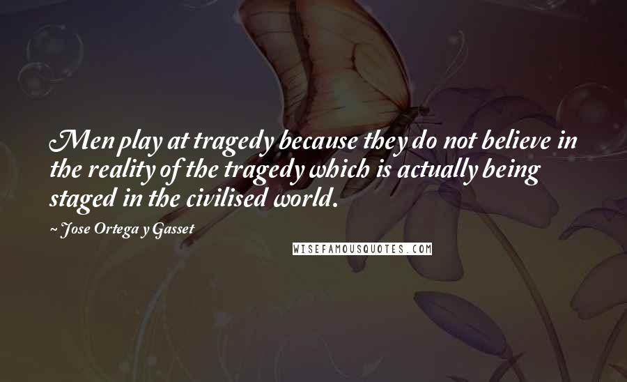 Jose Ortega Y Gasset quotes: Men play at tragedy because they do not believe in the reality of the tragedy which is actually being staged in the civilised world. Jose Ortega Y Gasset quotes: Men play at tragedy because they do not believe in the reality of the tragedy which is actually being staged in the civilised world.