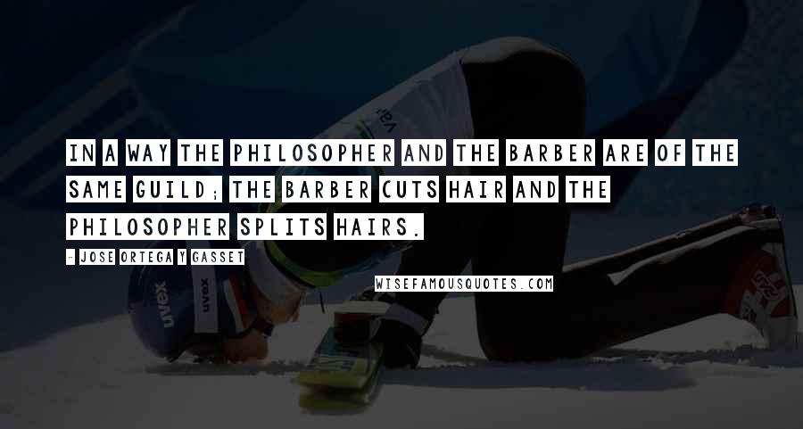 Jose Ortega Y Gasset quotes: In a way the philosopher and the barber are of the same guild; the barber cuts hair and the philosopher splits hairs. Jose Ortega Y Gasset quotes: In a way the philosopher and the barber are of the same guild; the barber cuts hair and the philosopher splits hairs.