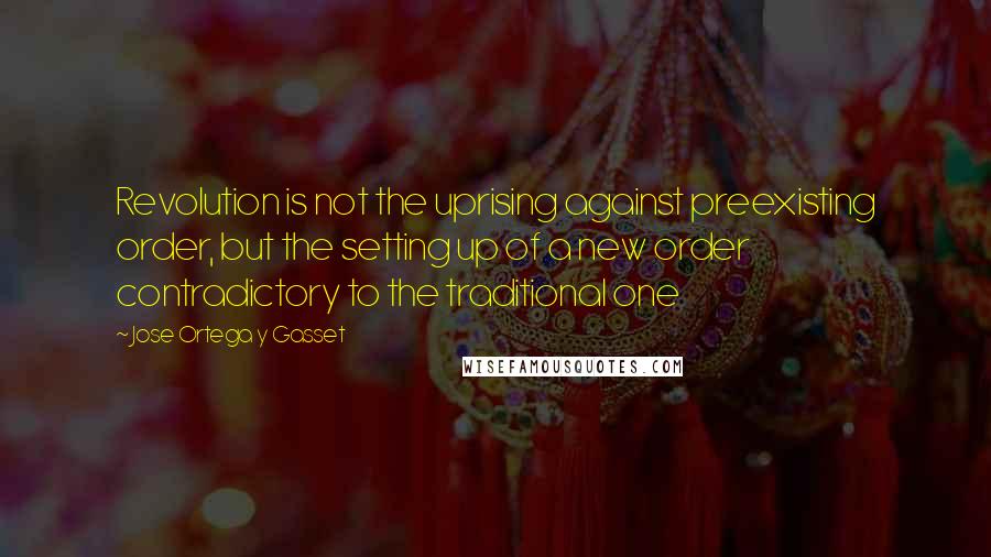 Jose Ortega Y Gasset quotes: Revolution is not the uprising against preexisting order, but the setting up of a new order contradictory to the traditional one Jose Ortega Y Gasset quotes: Revolution is not the uprising against preexisting order, but the setting up of a new order contradictory to the traditional one