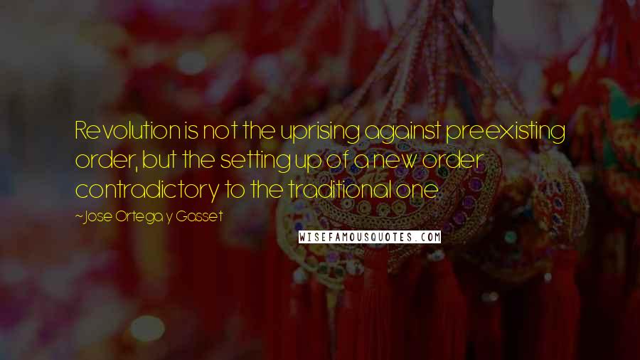 Jose Ortega Y Gasset quotes: Revolution is not the uprising against preexisting order, but the setting up of a new order contradictory to the traditional one