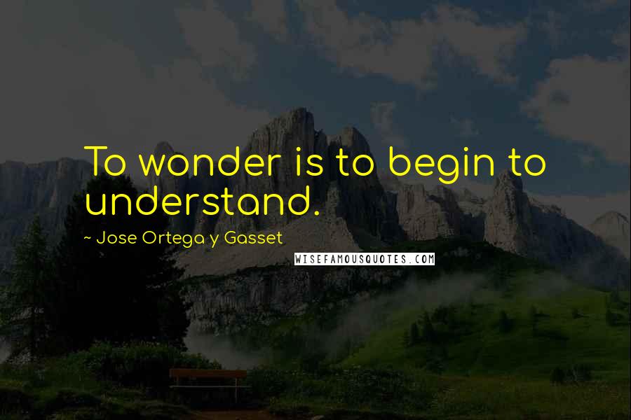 Jose Ortega Y Gasset quotes: To wonder is to begin to understand.