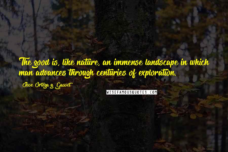 Jose Ortega Y Gasset quotes: The good is, like nature, an immense landscape in which man advances through centuries of exploration. Jose Ortega Y Gasset quotes: The good is, like nature, an immense landscape in which man advances through centuries of exploration.