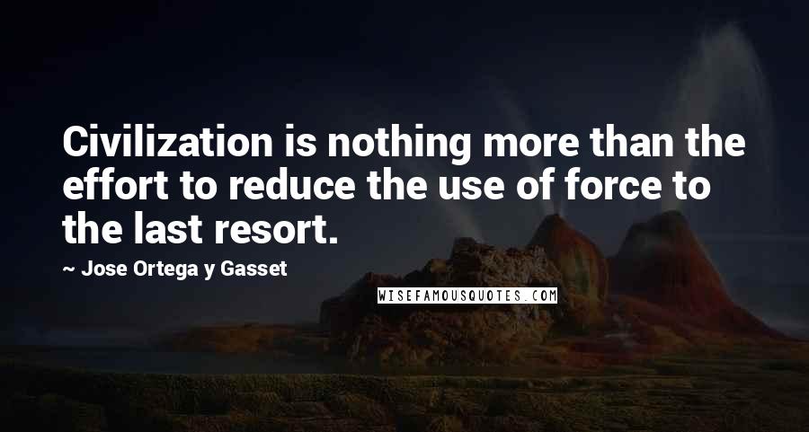 Jose Ortega Y Gasset quotes: Civilization is nothing more than the effort to reduce the use of force to the last resort.