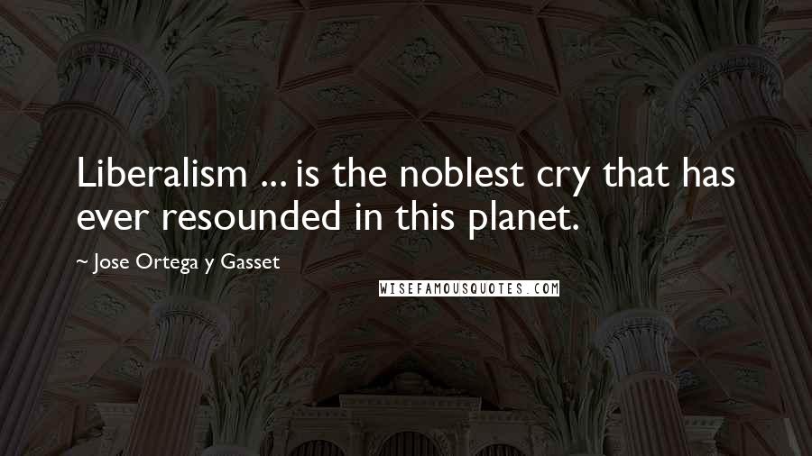 Jose Ortega Y Gasset quotes: Liberalism ... is the noblest cry that has ever resounded in this planet.