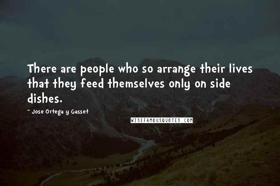 Jose Ortega Y Gasset quotes: There are people who so arrange their lives that they feed themselves only on side dishes.