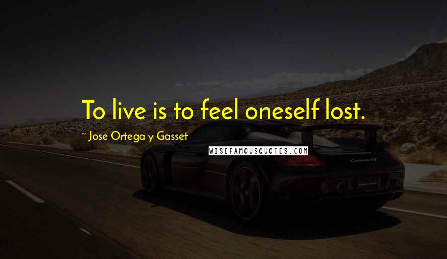 Jose Ortega Y Gasset quotes: To live is to feel oneself lost.