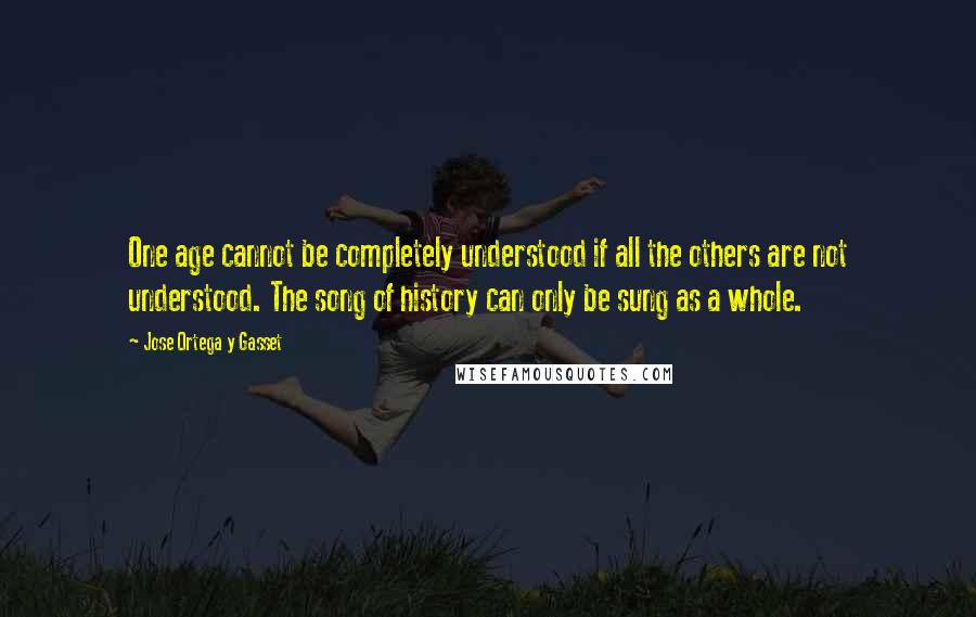 Jose Ortega Y Gasset quotes: One age cannot be completely understood if all the others are not understood. The song of history can only be sung as a whole. Jose Ortega Y Gasset quotes: One age cannot be completely understood if all the others are not understood. The song of history can only be sung as a whole.