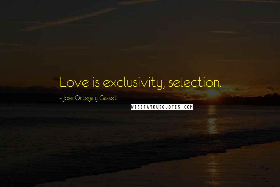 Jose Ortega Y Gasset quotes: Love is exclusivity, selection.