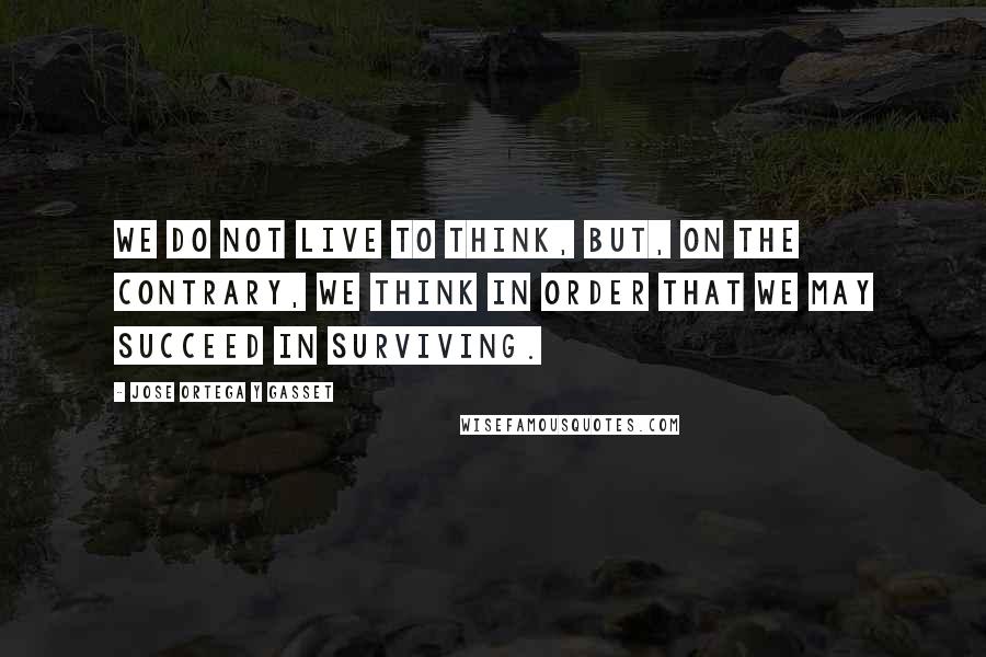 Jose Ortega Y Gasset quotes: We do not live to think, but, on the contrary, we think in order that we may succeed in surviving.