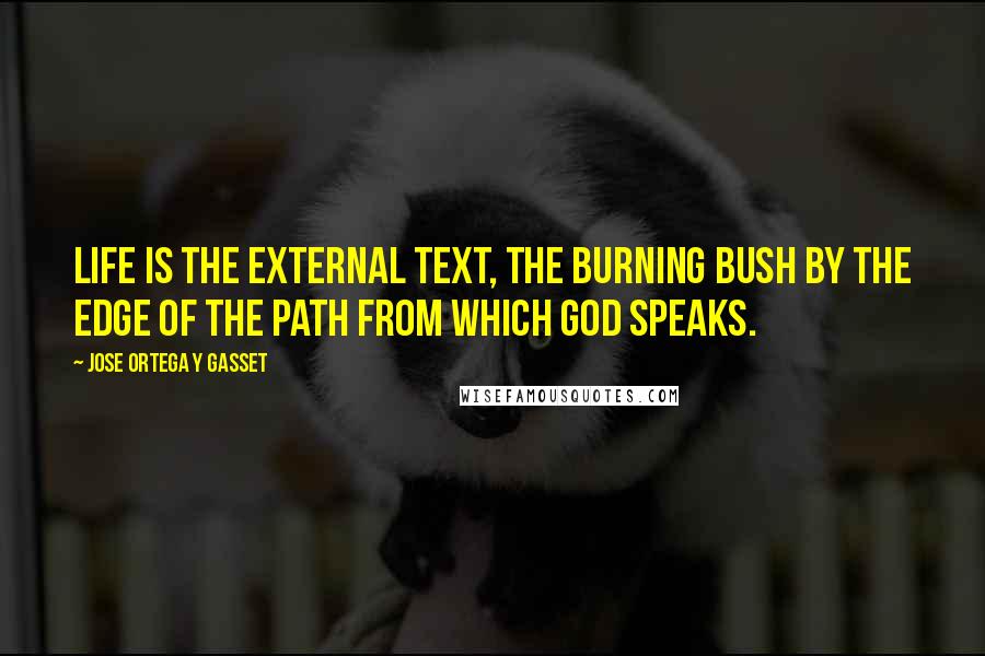 Jose Ortega Y Gasset quotes: Life is the external text, the burning bush by the edge of the path from which God speaks.