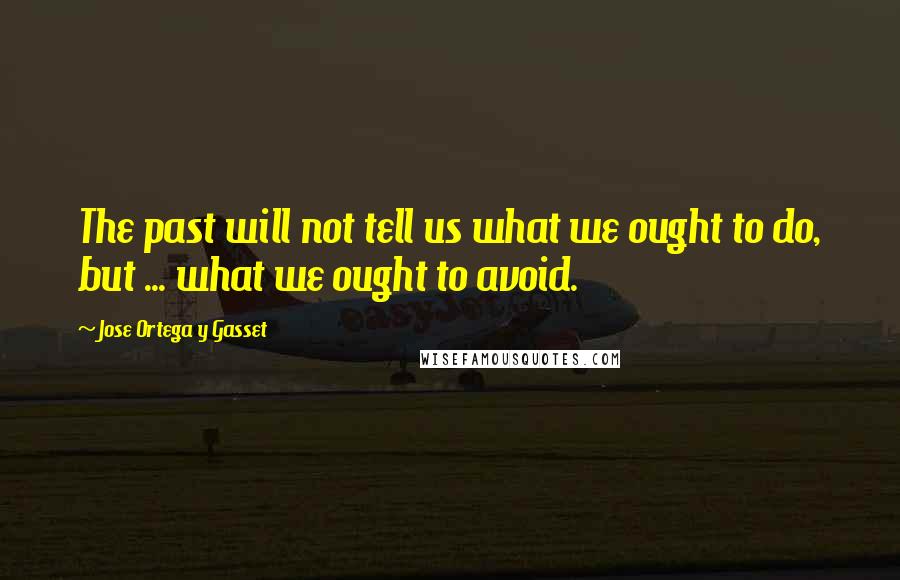 Jose Ortega Y Gasset quotes: The past will not tell us what we ought to do, but ... what we ought to avoid.