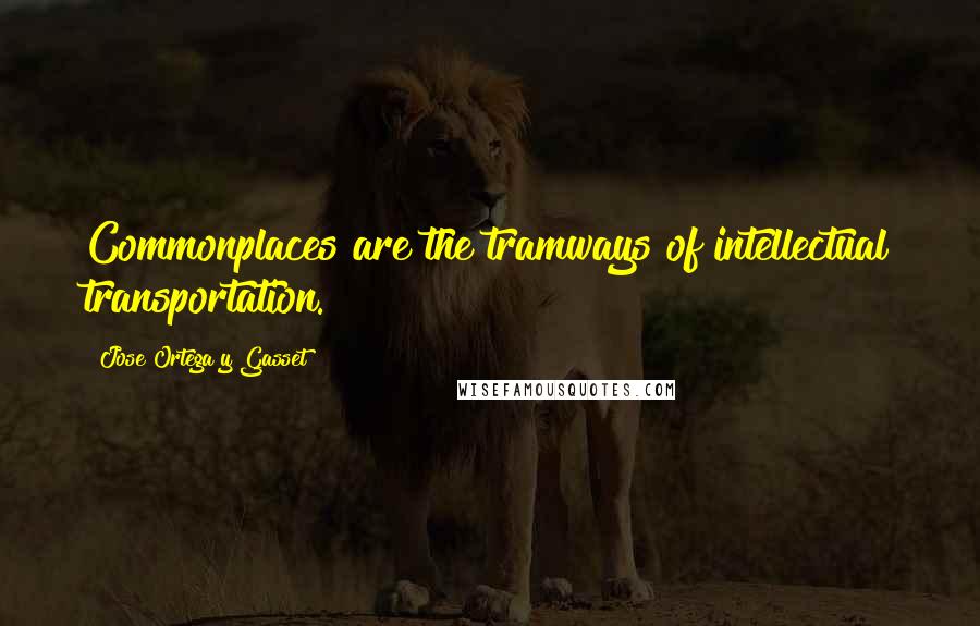 Jose Ortega Y Gasset quotes: Commonplaces are the tramways of intellectual transportation.