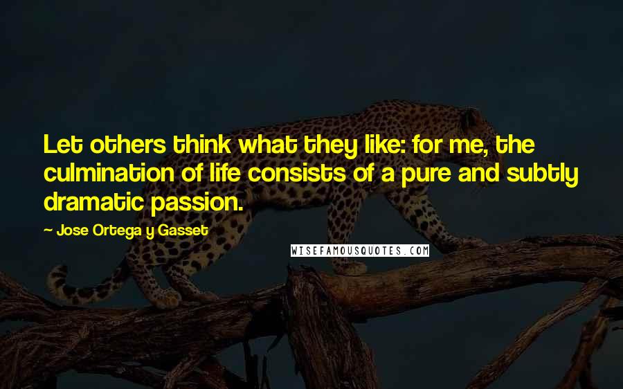 Jose Ortega Y Gasset quotes: Let others think what they like: for me, the culmination of life consists of a pure and subtly dramatic passion. Jose Ortega Y Gasset quotes: Let others think what they like: for me, the culmination of life consists of a pure and subtly dramatic passion.