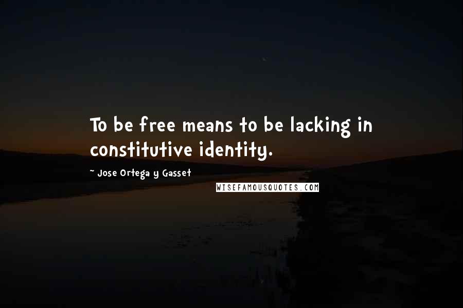 Jose Ortega Y Gasset quotes: To be free means to be lacking in constitutive identity.