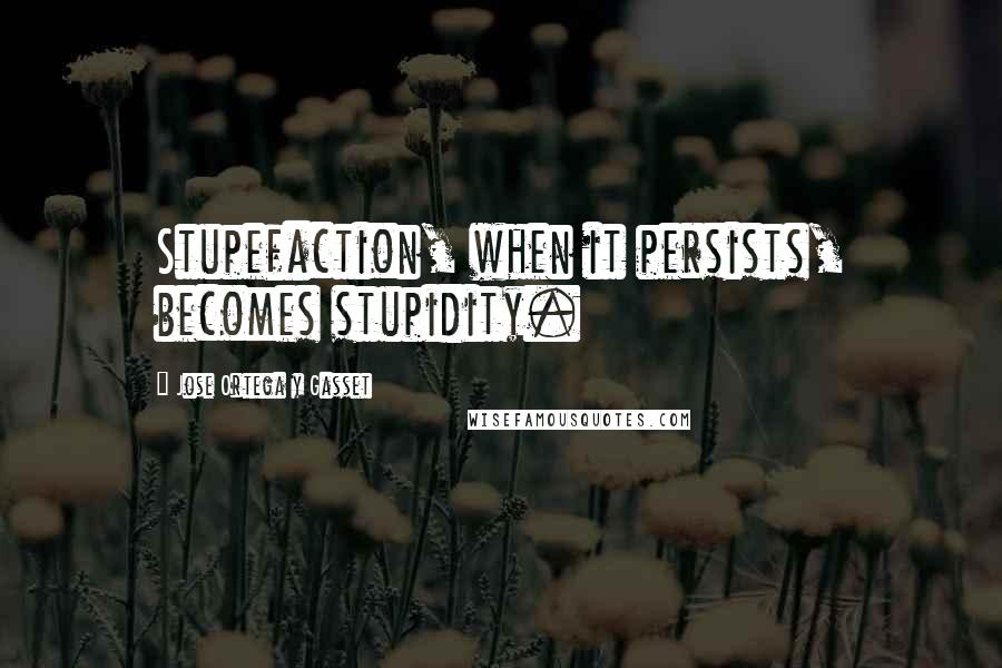 Jose Ortega Y Gasset quotes: Stupefaction, when it persists, becomes stupidity.