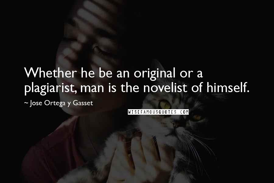 Jose Ortega Y Gasset quotes: Whether he be an original or a plagiarist, man is the novelist of himself.