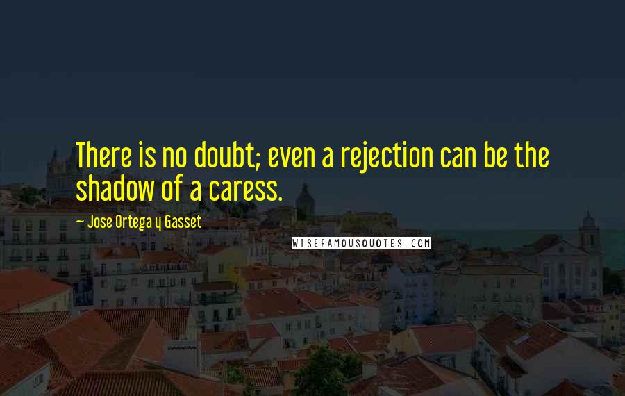 Jose Ortega Y Gasset quotes: There is no doubt; even a rejection can be the shadow of a caress.