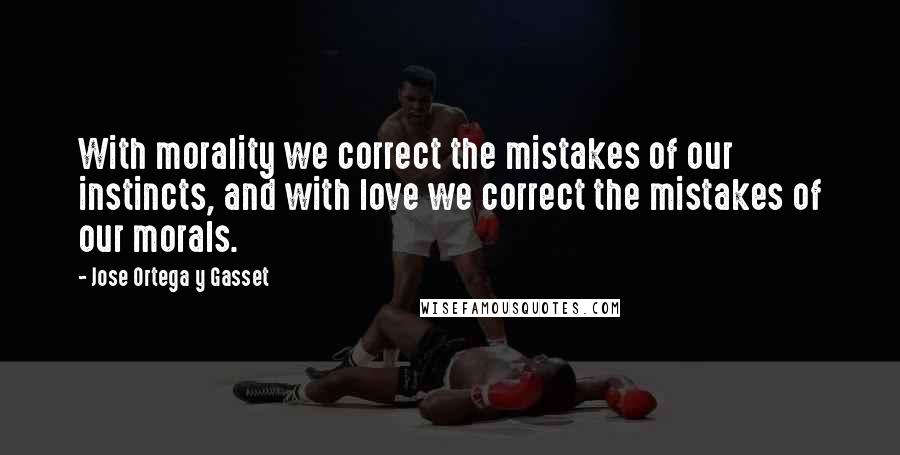 Jose Ortega Y Gasset quotes: With morality we correct the mistakes of our instincts, and with love we correct the mistakes of our morals. Jose Ortega Y Gasset quotes: With morality we correct the mistakes of our instincts, and with love we correct the mistakes of our morals.