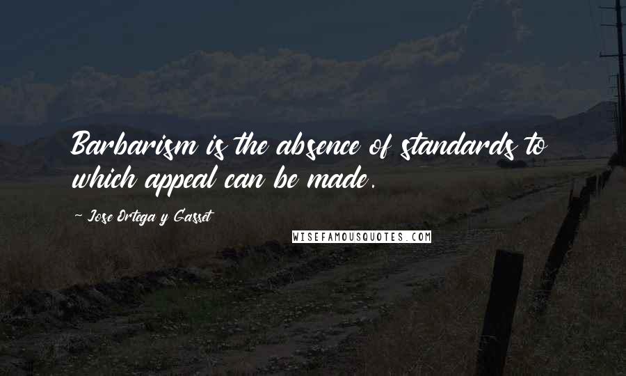 Jose Ortega Y Gasset quotes: Barbarism is the absence of standards to which appeal can be made.