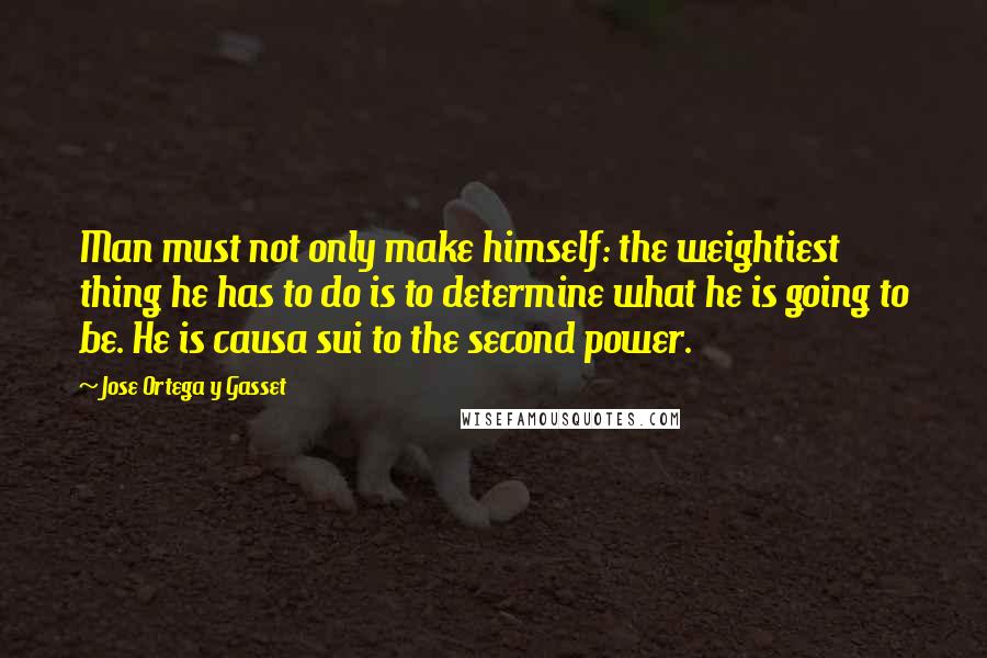 Jose Ortega Y Gasset quotes: Man must not only make himself: the weightiest thing he has to do is to determine what he is going to be. He is causa sui to the second power.