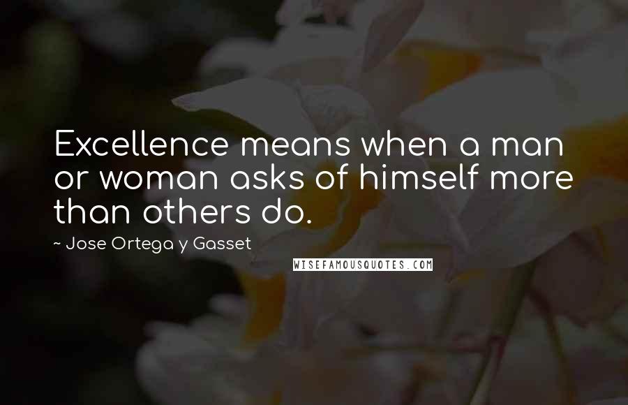 Jose Ortega Y Gasset quotes: Excellence means when a man or woman asks of himself more than others do.